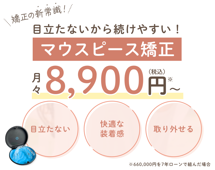 目立たないから続けやすい！ マウスピース矯正 月々8,900円～